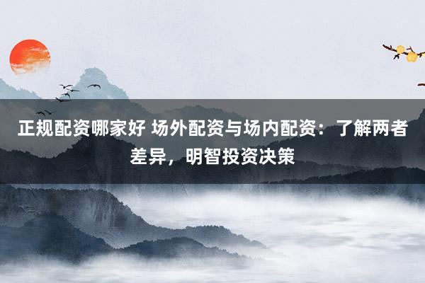 正规配资哪家好 场外配资与场内配资：了解两者差异，明智投资决策