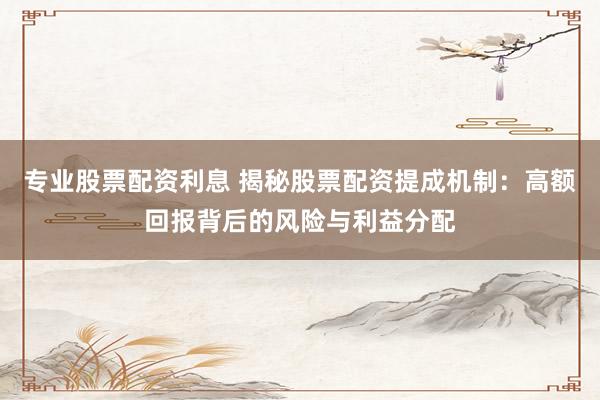 专业股票配资利息 揭秘股票配资提成机制：高额回报背后的风险与利益分配
