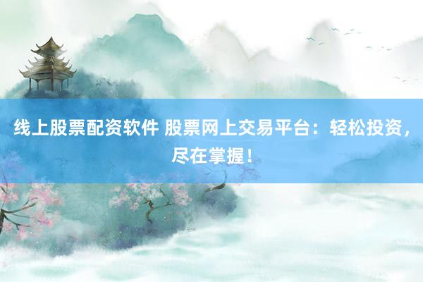 线上股票配资软件 股票网上交易平台：轻松投资，尽在掌握！