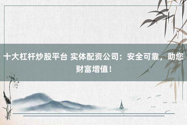 十大杠杆炒股平台 实体配资公司：安全可靠，助您财富增值！
