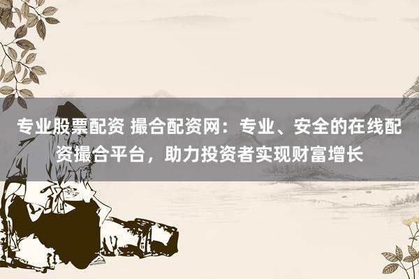 专业股票配资 撮合配资网：专业、安全的在线配资撮合平台，助力投资者实现财富增长