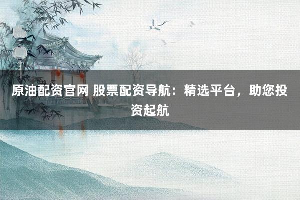 原油配资官网 股票配资导航：精选平台，助您投资起航