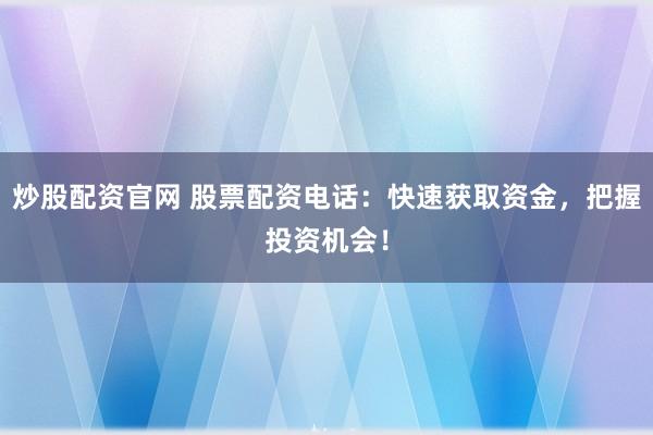 炒股配资官网 股票配资电话：快速获取资金，把握投资机会！