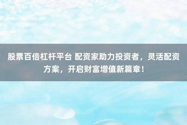 股票百倍杠杆平台 配资家助力投资者，灵活配资方案，开启财富增值新篇章！