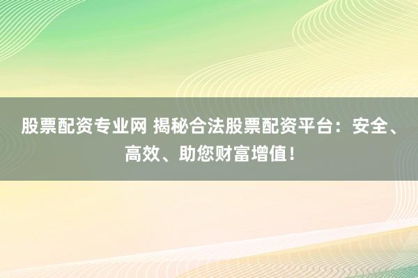股票配资专业网 揭秘合法股票配资平台：安全、高效、助您财富增值！