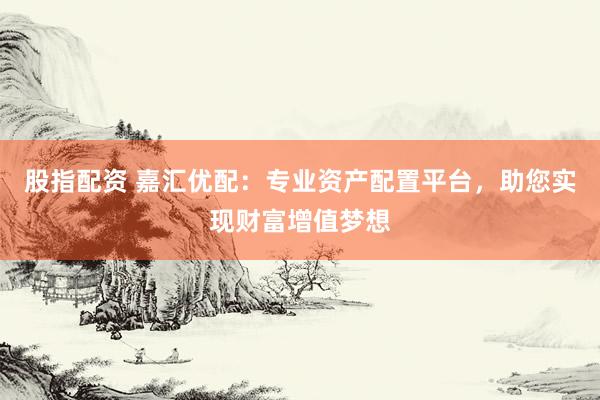 股指配资 嘉汇优配：专业资产配置平台，助您实现财富增值梦想