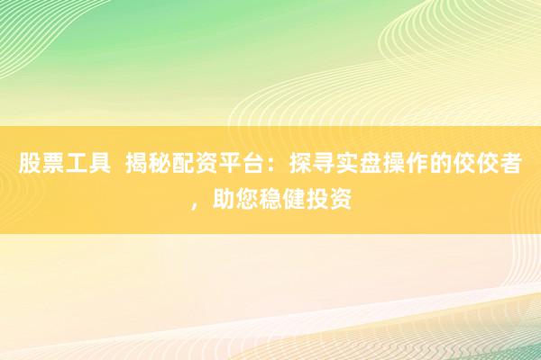 股票工具  揭秘配资平台：探寻实盘操作的佼佼者，助您稳健投资