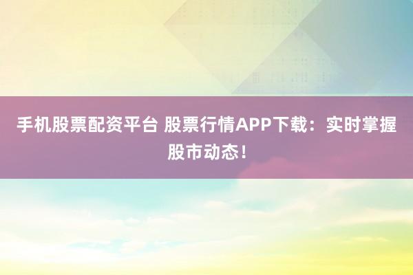 手机股票配资平台 股票行情APP下载：实时掌握股市动态！