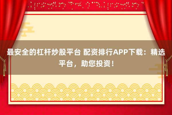 最安全的杠杆炒股平台 配资排行APP下载：精选平台，助您投资！