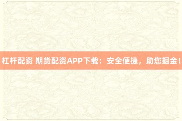 杠杆配资 期货配资APP下载：安全便捷，助您掘金！