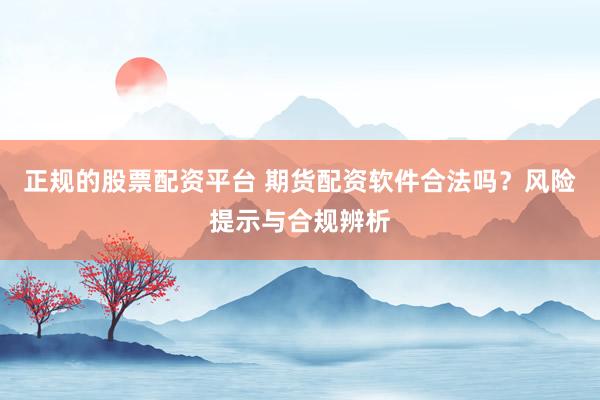 正规的股票配资平台 期货配资软件合法吗？风险提示与合规辨析