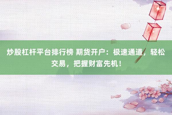 炒股杠杆平台排行榜 期货开户：极速通道，轻松交易，把握财富先机！