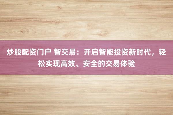 炒股配资门户 智交易：开启智能投资新时代，轻松实现高效、安全的交易体验
