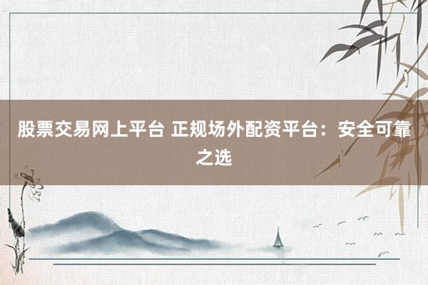 股票交易网上平台 正规场外配资平台：安全可靠之选