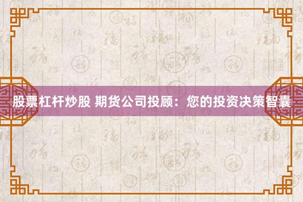 股票杠杆炒股 期货公司投顾：您的投资决策智囊