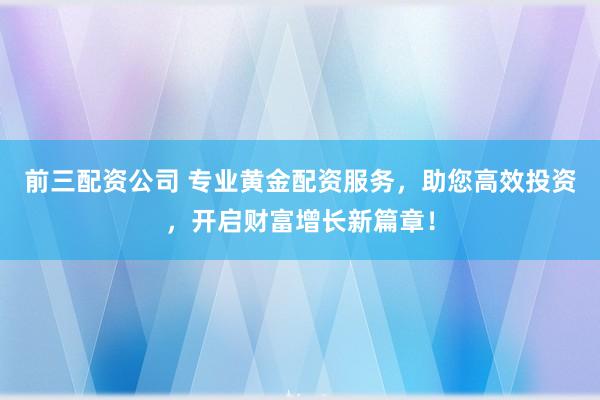 前三配资公司 专业黄金配资服务，助您高效投资，开启财富增长新篇章！