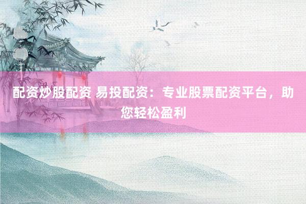 配资炒股配资 易投配资：专业股票配资平台，助您轻松盈利