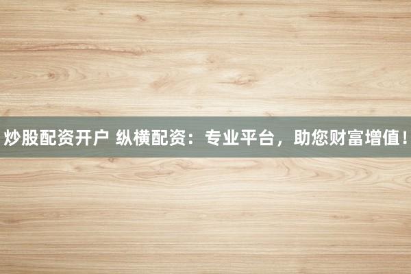 炒股配资开户 纵横配资：专业平台，助您财富增值！