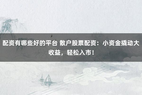 配资有哪些好的平台 散户股票配资：小资金撬动大收益，轻松入市！