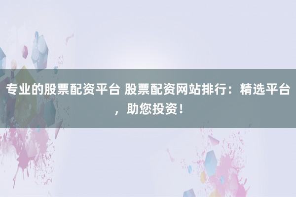 专业的股票配资平台 股票配资网站排行：精选平台，助您投资！