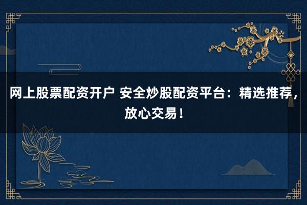 网上股票配资开户 安全炒股配资平台：精选推荐，放心交易！