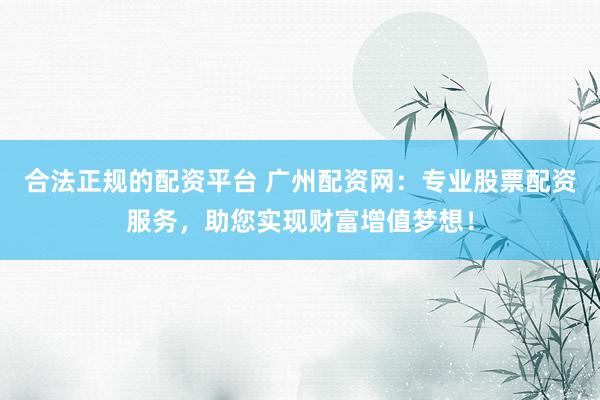 合法正规的配资平台 广州配资网：专业股票配资服务，助您实现财富增值梦想！