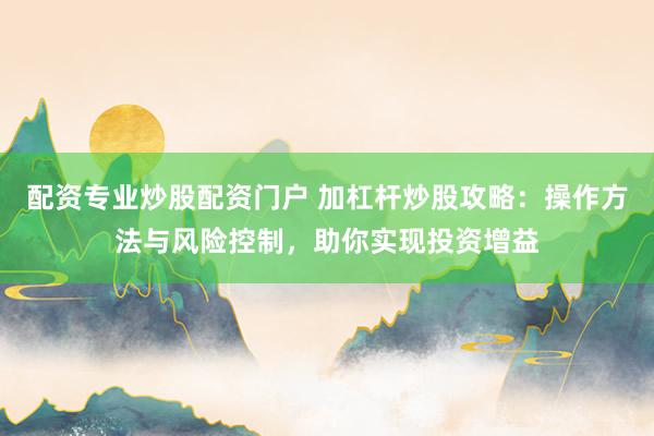 配资专业炒股配资门户 加杠杆炒股攻略：操作方法与风险控制，助你实现投资增益