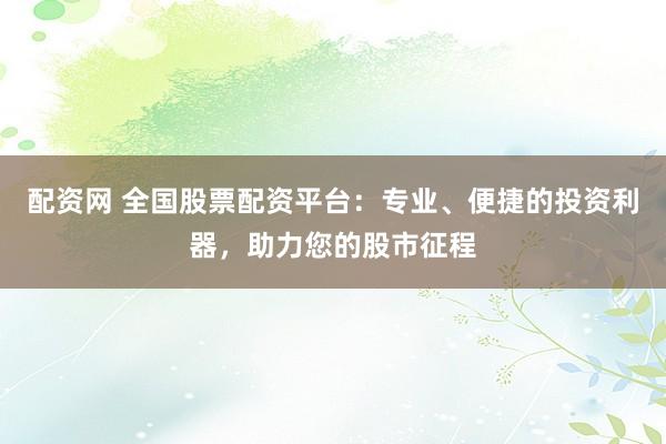 配资网 全国股票配资平台：专业、便捷的投资利器，助力您的股市征程