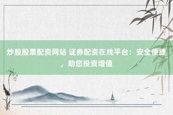 炒股股票配资网站 证券配资在线平台：安全便捷，助您投资增值