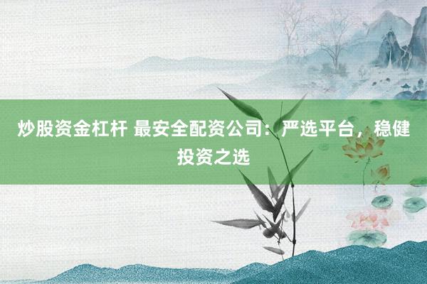 炒股资金杠杆 最安全配资公司：严选平台，稳健投资之选