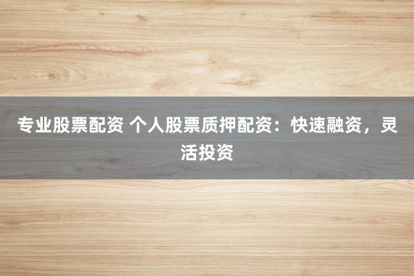 专业股票配资 个人股票质押配资：快速融资，灵活投资