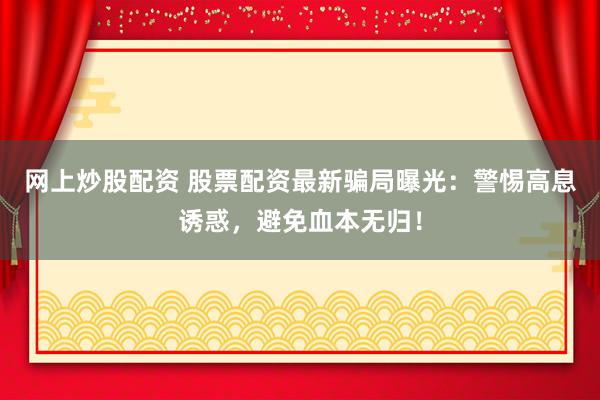 网上炒股配资 股票配资最新骗局曝光：警惕高息诱惑，避免血本无归！