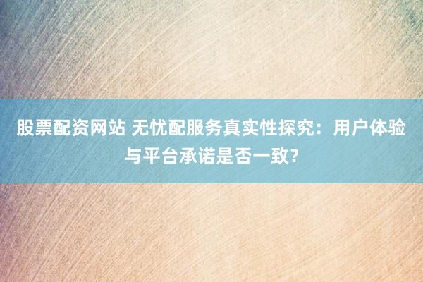 股票配资网站 无忧配服务真实性探究：用户体验与平台承诺是否一致？