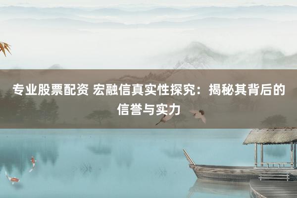 专业股票配资 宏融信真实性探究：揭秘其背后的信誉与实力