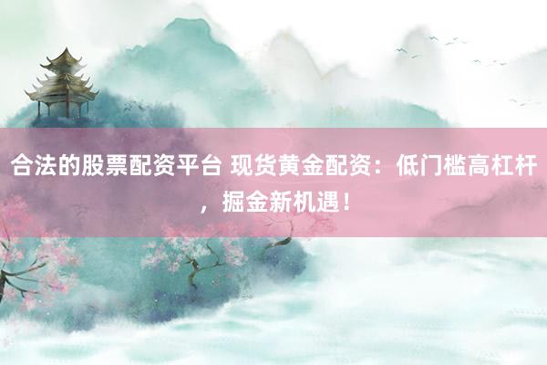 合法的股票配资平台 现货黄金配资：低门槛高杠杆，掘金新机遇！