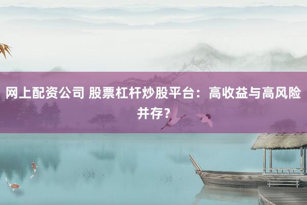 网上配资公司 股票杠杆炒股平台：高收益与高风险并存？