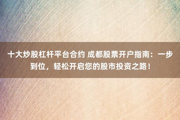 十大炒股杠杆平台合约 成都股票开户指南：一步到位，轻松开启您的股市投资之路！