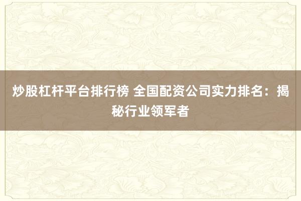 炒股杠杆平台排行榜 全国配资公司实力排名：揭秘行业领军者