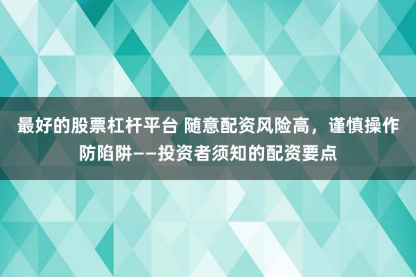 最好的股票杠杆平台 随意配资风险高，谨慎操作防陷阱——投资者须知的配资要点