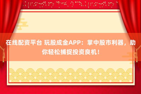 在线配资平台 玩股成金APP：掌中股市利器，助你轻松捕捉投资良机！