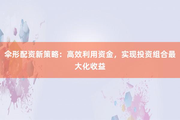 伞形配资新策略：高效利用资金，实现投资组合最大化收益