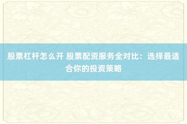 股票杠杆怎么开 股票配资服务全对比：选择最适合你的投资策略