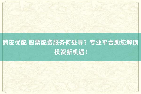 鼎宏优配 股票配资服务何处寻？专业平台助您解锁投资新机遇！