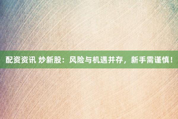 配资资讯 炒新股：风险与机遇并存，新手需谨慎！