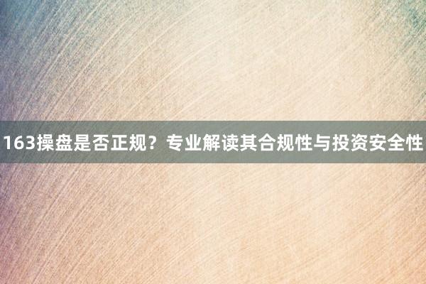 163操盘是否正规？专业解读其合规性与投资安全性