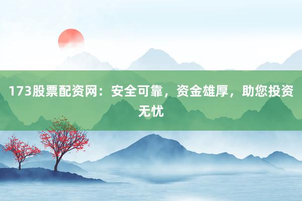 173股票配资网：安全可靠，资金雄厚，助您投资无忧