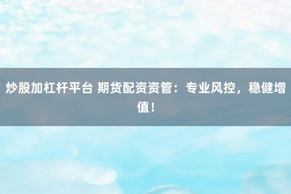 炒股加杠杆平台 期货配资资管：专业风控，稳健增值！