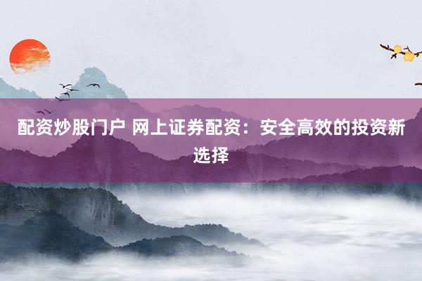 配资炒股门户 网上证券配资：安全高效的投资新选择