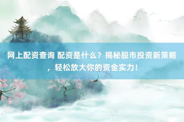 网上配资查询 配资是什么？揭秘股市投资新策略，轻松放大你的资金实力！