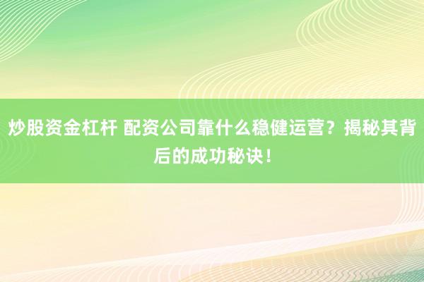 炒股资金杠杆 配资公司靠什么稳健运营？揭秘其背后的成功秘诀！